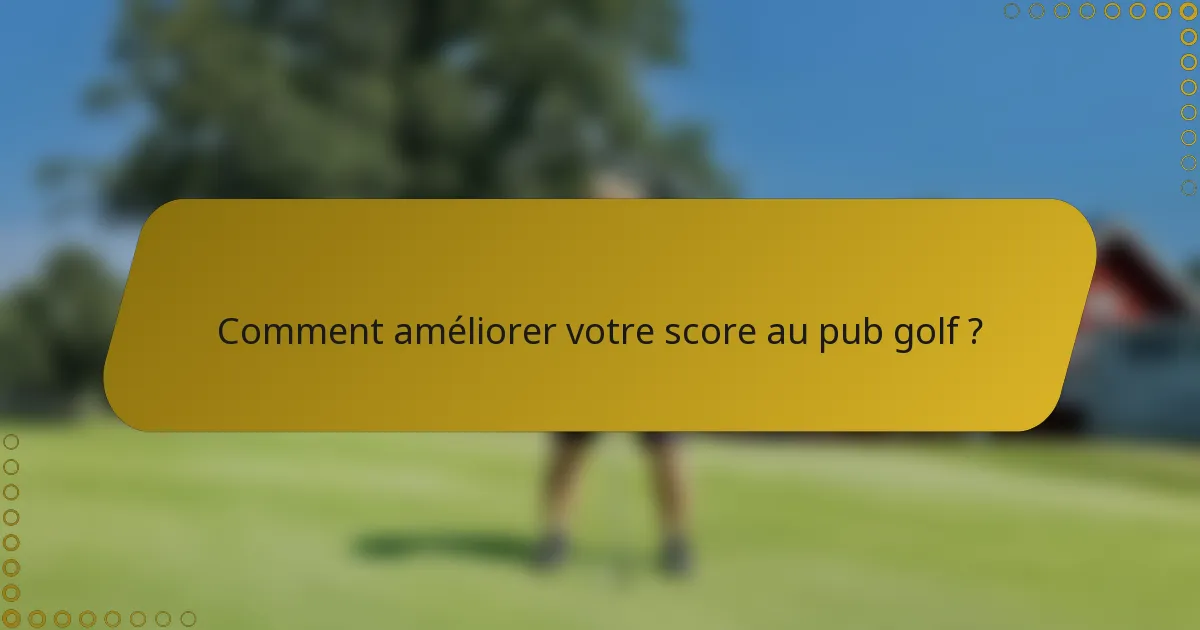 Comment améliorer votre score au pub golf ?