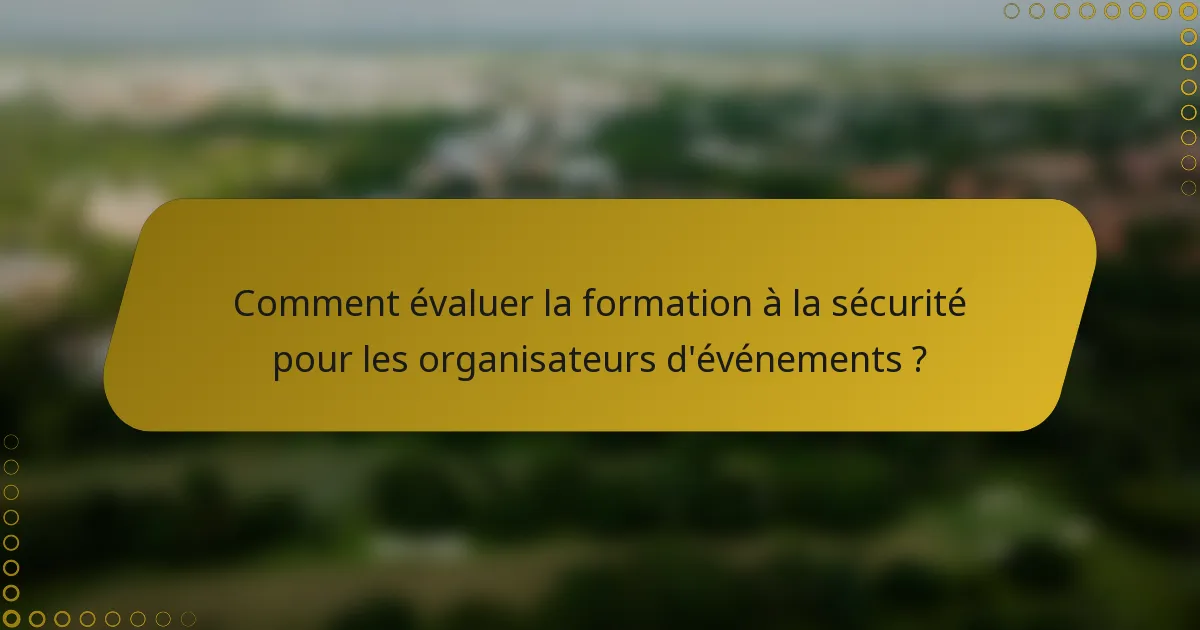 Comment évaluer la formation à la sécurité pour les organisateurs d'événements ?