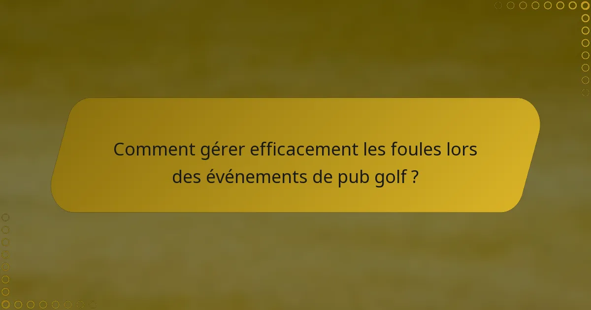 Comment gérer efficacement les foules lors des événements de pub golf ?