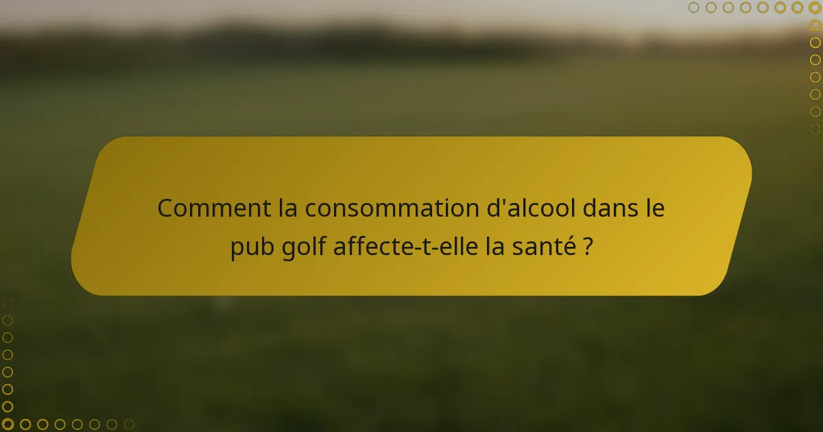Comment la consommation d'alcool dans le pub golf affecte-t-elle la santé ?