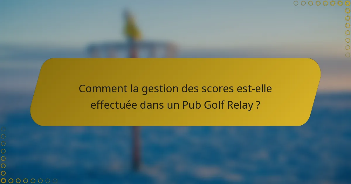 Comment la gestion des scores est-elle effectuée dans un Pub Golf Relay ?