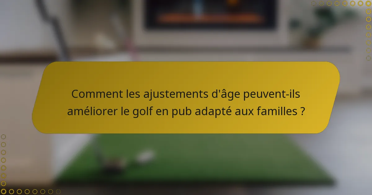 Comment les ajustements d'âge peuvent-ils améliorer le golf en pub adapté aux familles ?