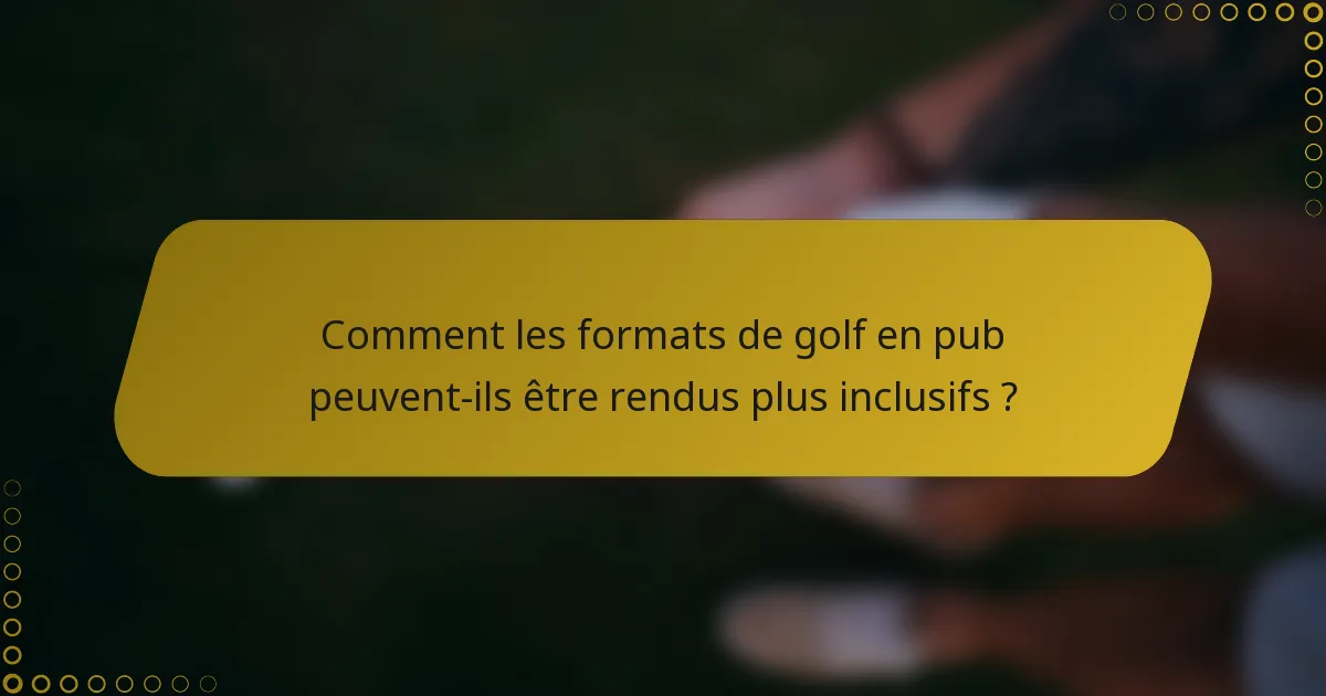 Comment les formats de golf en pub peuvent-ils être rendus plus inclusifs ?