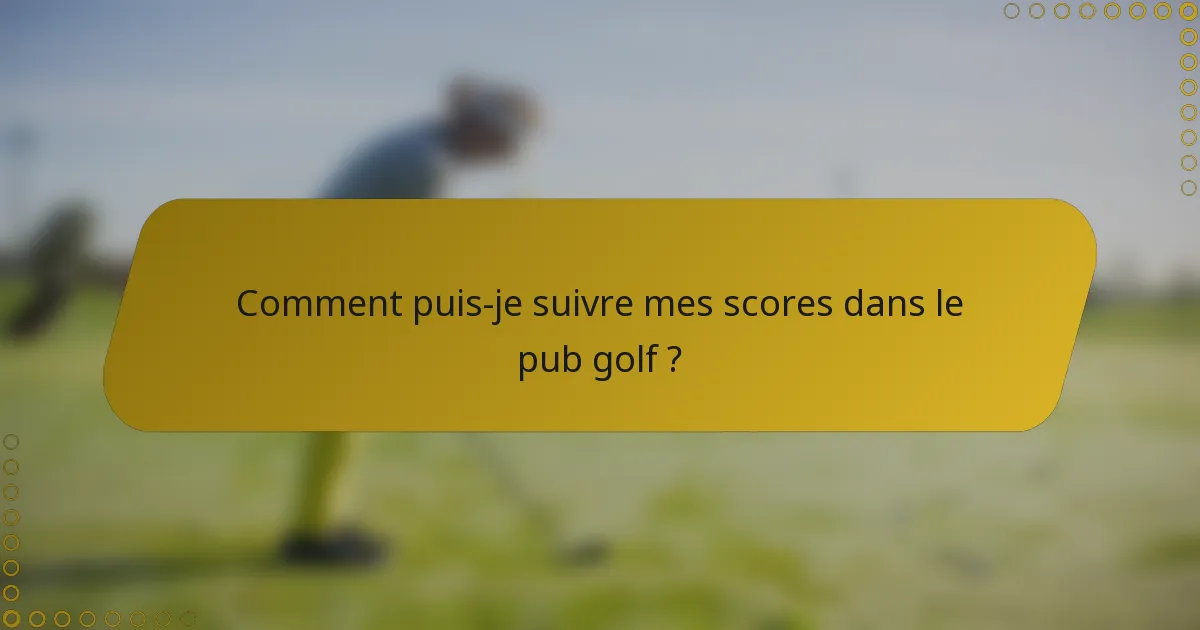 Comment puis-je suivre mes scores dans le pub golf ?