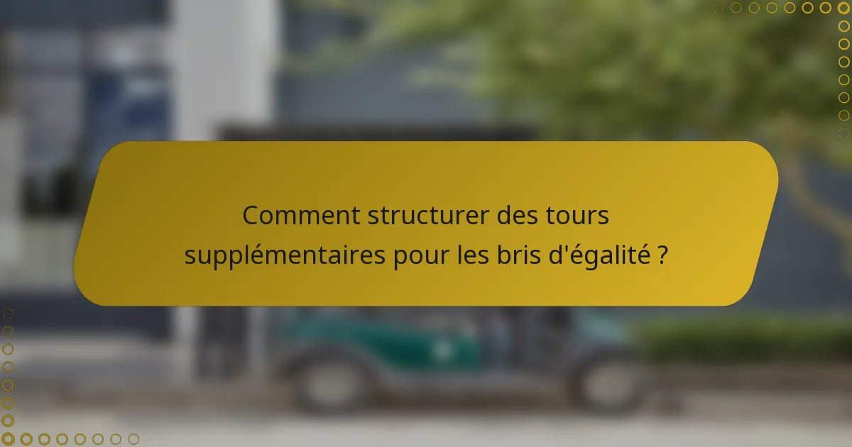 Comment structurer des tours supplémentaires pour les bris d'égalité ?