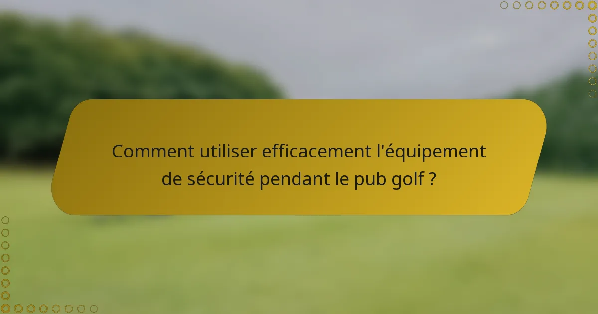 Comment utiliser efficacement l'équipement de sécurité pendant le pub golf ?