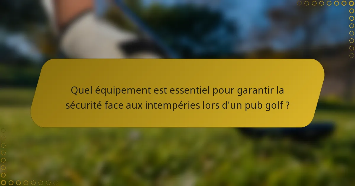 Quel équipement est essentiel pour garantir la sécurité face aux intempéries lors d'un pub golf ?