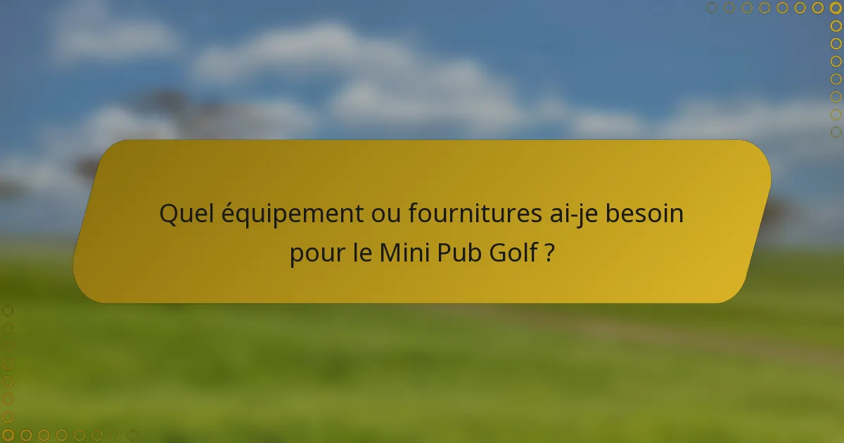 Quel équipement ou fournitures ai-je besoin pour le Mini Pub Golf ?