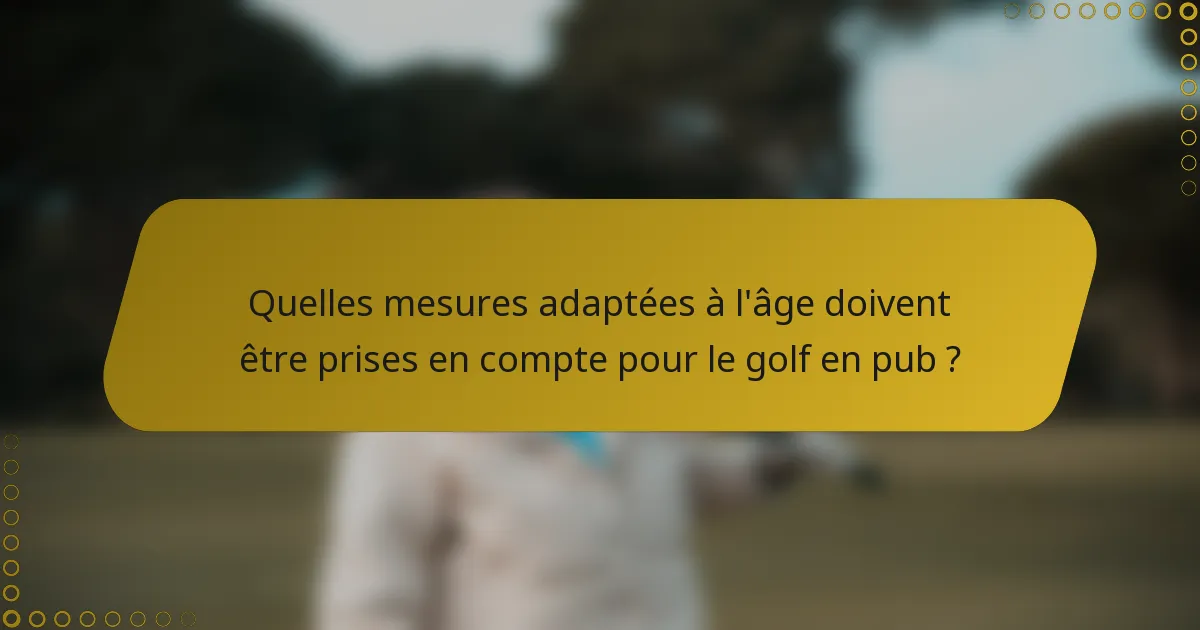 Quelles mesures adaptées à l'âge doivent être prises en compte pour le golf en pub ?