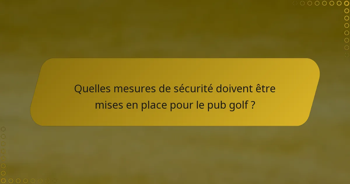 Quelles mesures de sécurité doivent être mises en place pour le pub golf ?