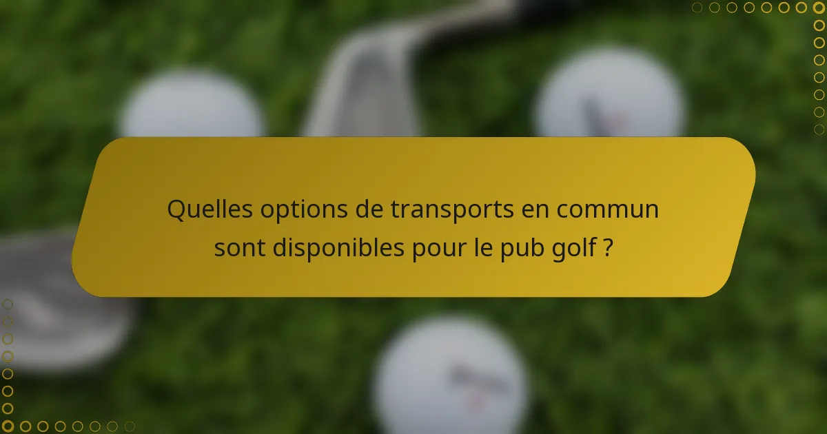 Quelles options de transports en commun sont disponibles pour le pub golf ?
