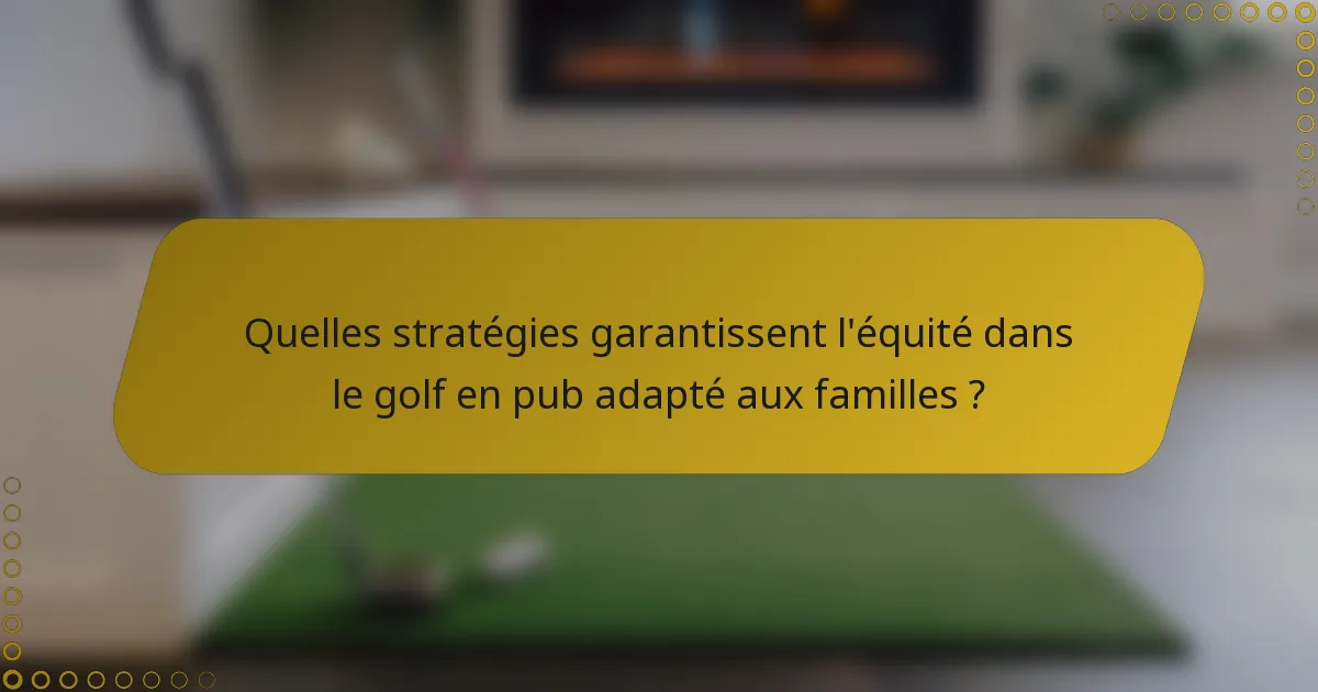 Quelles stratégies garantissent l'équité dans le golf en pub adapté aux familles ?
