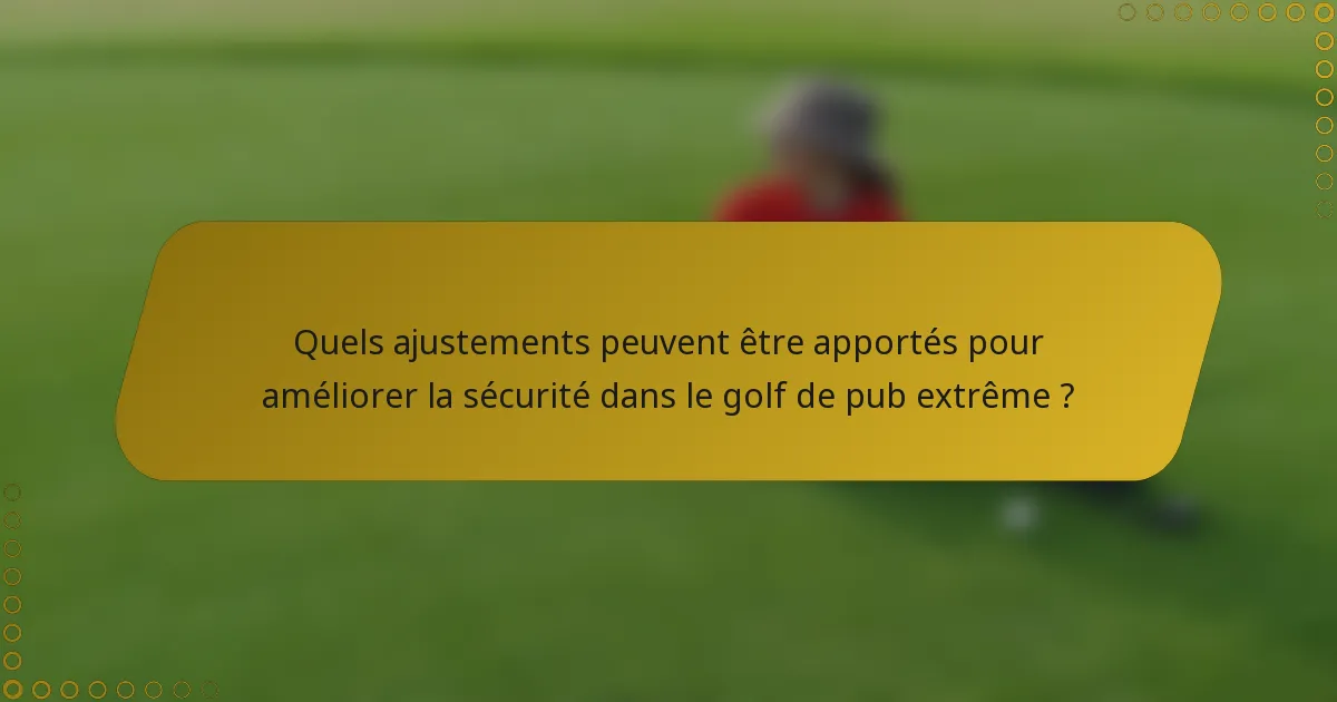 Quels ajustements peuvent être apportés pour améliorer la sécurité dans le golf de pub extrême ?