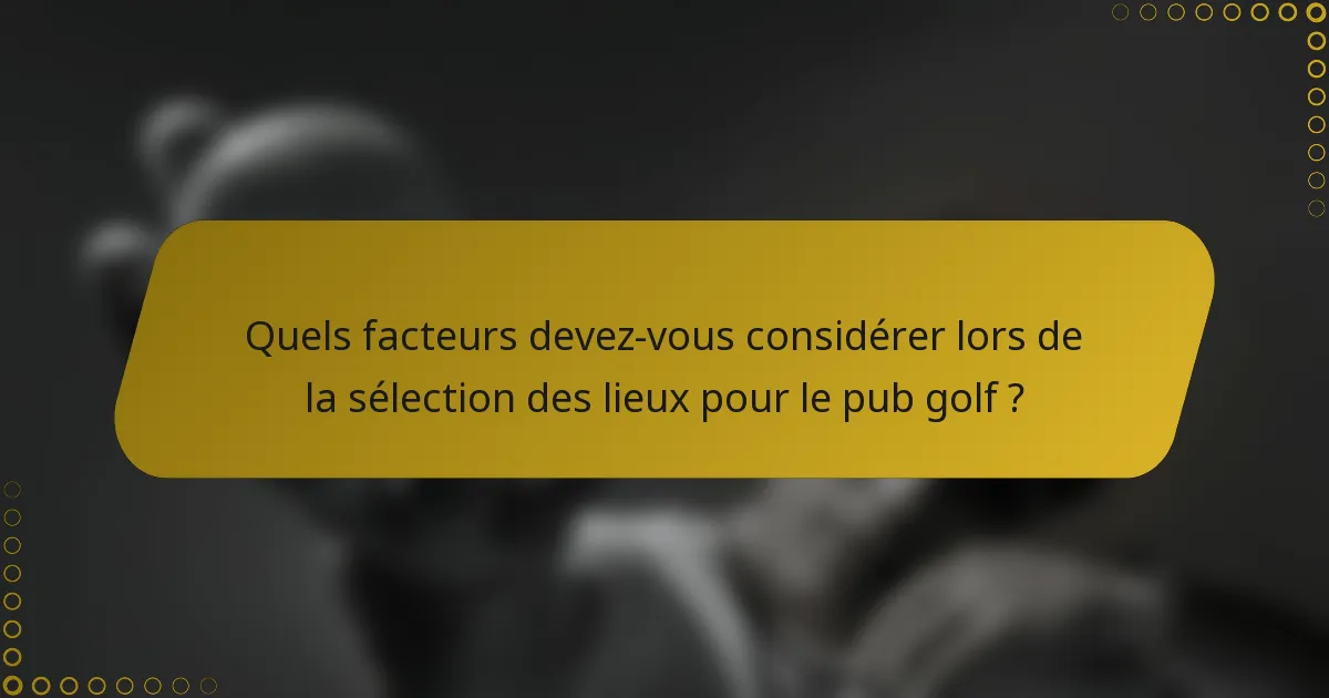 Quels facteurs devez-vous considérer lors de la sélection des lieux pour le pub golf ?