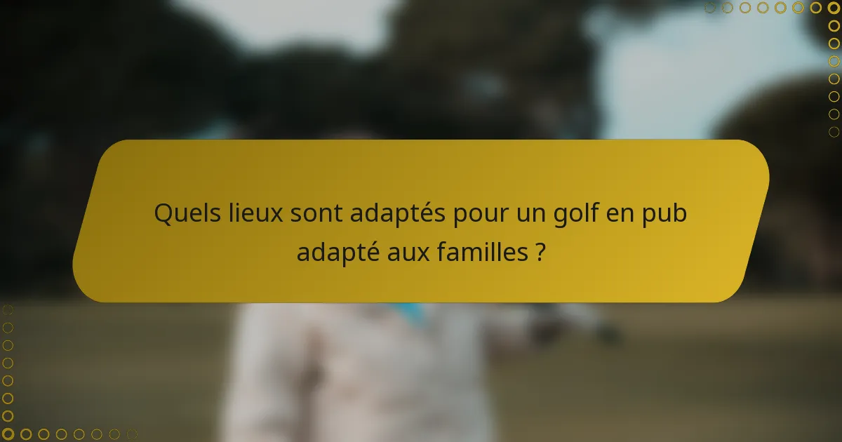 Quels lieux sont adaptés pour un golf en pub adapté aux familles ?