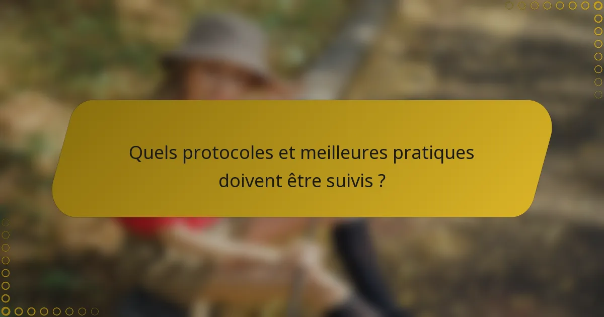 Quels protocoles et meilleures pratiques doivent être suivis ?