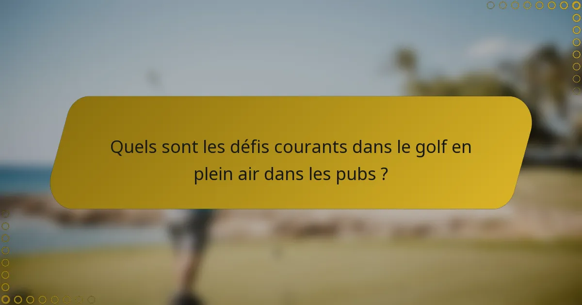 Quels sont les défis courants dans le golf en plein air dans les pubs ?