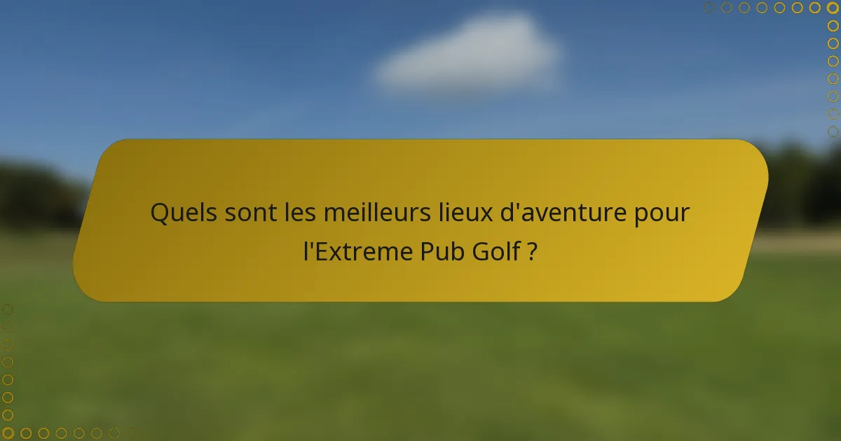 Quels sont les meilleurs lieux d'aventure pour l'Extreme Pub Golf ?